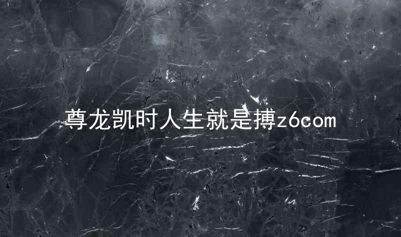 尊龙凯时人生就是搏z6com